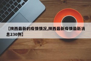 【陕西最新的疫情情况,陕西最新疫情最新消息230例】
