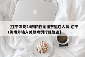 【辽宁发现24例阳性系援吉返辽人员,辽宁1例境外输入关联病例行程轨迹】