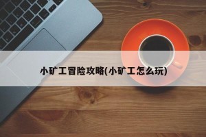 小矿工冒险攻略(小矿工怎么玩)