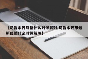 【乌鲁木齐疫情什么时候解封,乌鲁木齐市最新疫情什么时候解除】