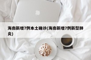 海南新增7例本土确诊(海南新增7例新型肺炎)
