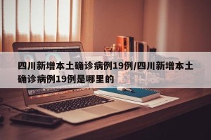 四川新增本土确诊病例19例/四川新增本土确诊病例19例是哪里的