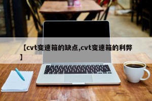 【cvt变速箱的缺点,cvt变速箱的利弊】