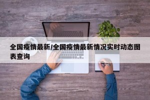 全国疫情最新/全国疫情最新情况实时动态图表查询