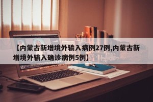 【内蒙古新增境外输入病例27例,内蒙古新增境外输入确诊病例5例】