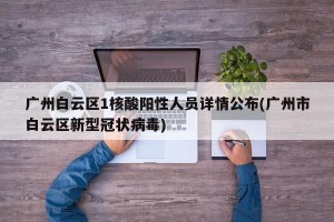 广州白云区1核酸阳性人员详情公布(广州市白云区新型冠状病毒)