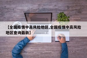 【全国疫情中高风险地区,全国疫情中高风险地区查询最新】