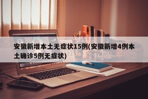 安徽新增本土无症状15例(安徽新增4例本土确诊5例无症状)