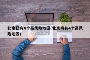 北京已有4个高风险地区(北京尚有4个高风险地区)