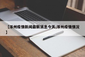 【涿州疫情新闻最新消息今天,涿州疫情情况】