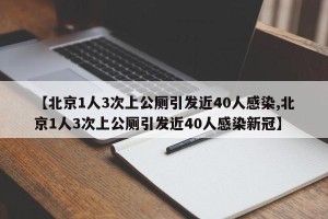 【北京1人3次上公厕引发近40人感染,北京1人3次上公厕引发近40人感染新冠】