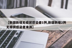 【新疆新增无症状感染者1例,新疆新增2例无症状感染者来源】
