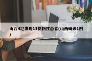 山西4地发现11例阳性患者(山西确诊1例)