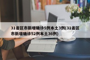 31省区市新增确诊5例本土3例(31省区市新增确诊52例本土36例)