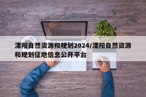 溧阳自然资源和规划2024/溧阳自然资源和规划征地信息公开平台