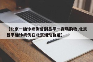 【北京一确诊病例曾到昌平一商场购物,北京昌平确诊病例在北京活动轨迹】