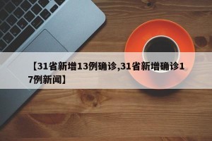 【31省新增13例确诊,31省新增确诊17例新闻】