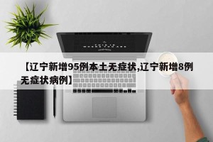 【辽宁新增95例本土无症状,辽宁新增8例无症状病例】