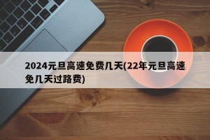 2024元旦高速免费几天(22年元旦高速免几天过路费)