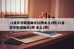 31省区市新增确诊26例本土2例(31省区市新增确诊2例 本土1例)