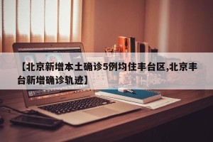 【北京新增本土确诊5例均住丰台区,北京丰台新增确诊轨迹】