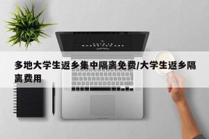 多地大学生返乡集中隔离免费/大学生返乡隔离费用