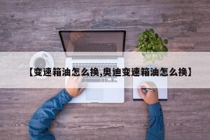 【变速箱油怎么换,奥迪变速箱油怎么换】