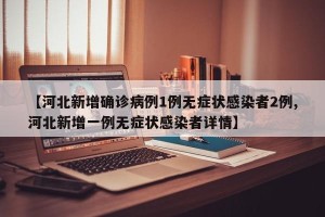 【河北新增确诊病例1例无症状感染者2例,河北新增一例无症状感染者详情】