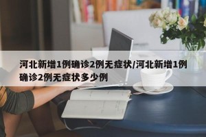 河北新增1例确诊2例无症状/河北新增1例确诊2例无症状多少例