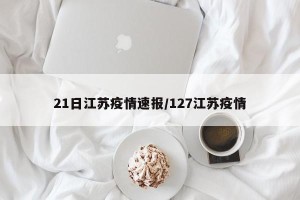 21日江苏疫情速报/127江苏疫情