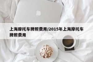 上海摩托车牌照费用/2015年上海摩托车牌照费用