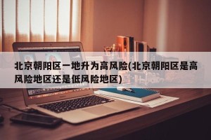 北京朝阳区一地升为高风险(北京朝阳区是高风险地区还是低风险地区)