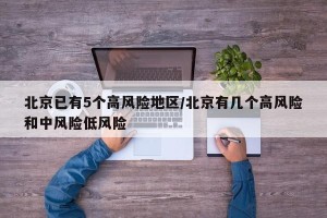 北京已有5个高风险地区/北京有几个高风险和中风险低风险