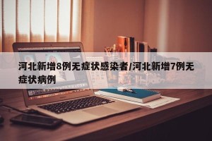 河北新增8例无症状感染者/河北新增7例无症状病例