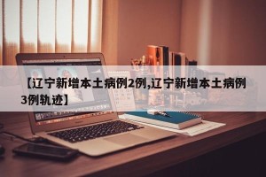 【辽宁新增本土病例2例,辽宁新增本土病例3例轨迹】
