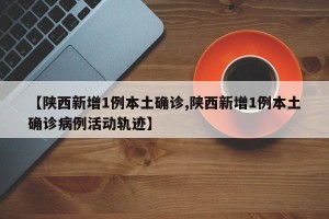 【陕西新增1例本土确诊,陕西新增1例本土确诊病例活动轨迹】