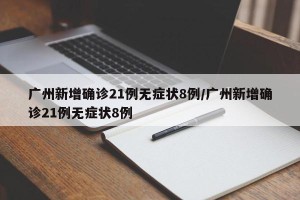 广州新增确诊21例无症状8例/广州新增确诊21例无症状8例