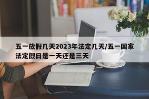 五一放假几天2023年法定几天/五一国家法定假日是一天还是三天