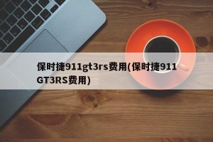 保时捷911gt3rs费用(保时捷911GT3RS费用)