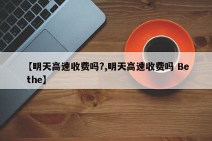 【明天高速收费吗?,明天高速收费吗 Be the】