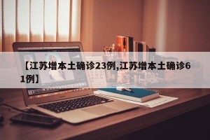 【江苏增本土确诊23例,江苏增本土确诊61例】