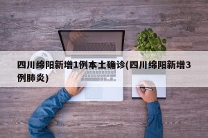 四川绵阳新增1例本土确诊(四川绵阳新增3例肺炎)