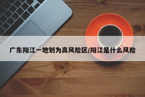 广东阳江一地划为高风险区/阳江是什么风险