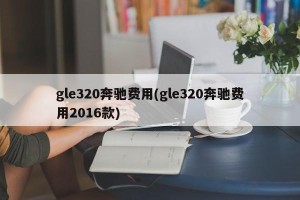 gle320奔驰费用(gle320奔驰费用2016款)