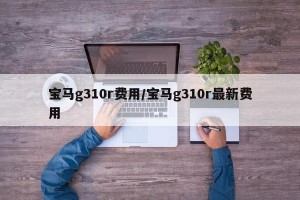 宝马g310r费用/宝马g310r最新费用