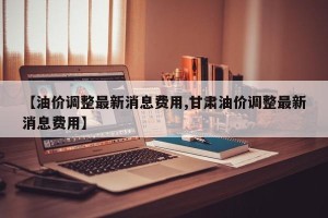 【油价调整最新消息费用,甘肃油价调整最新消息费用】