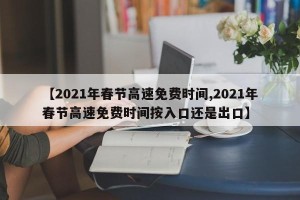 【2021年春节高速免费时间,2021年春节高速免费时间按入口还是出口】