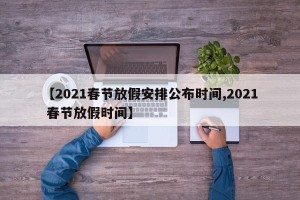 【2021春节放假安排公布时间,2021 春节放假时间】