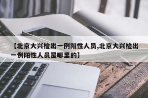 【北京大兴检出一例阳性人员,北京大兴检出一例阳性人员是哪里的】