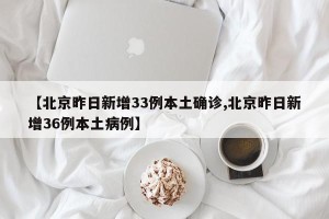 【北京昨日新增33例本土确诊,北京昨日新增36例本土病例】